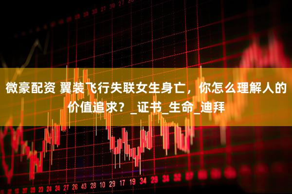 微豪配资 翼装飞行失联女生身亡，你怎么理解人的价值追求？_证书_生命_迪拜