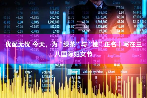 优配无忧 今天，为“绿茶”与“她”正名｜写在三八国际妇女节