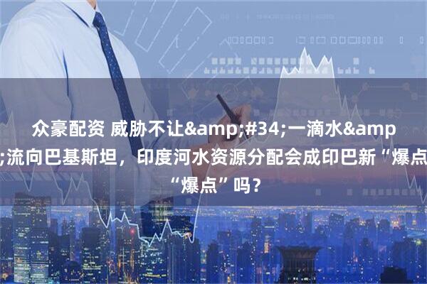 众豪配资 威胁不让&#34;一滴水&#34;流向巴基斯坦，印度河水资源分配会成印巴新“爆点”吗？
