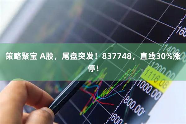 策略聚宝 A股，尾盘突发！837748，直线30%涨停！