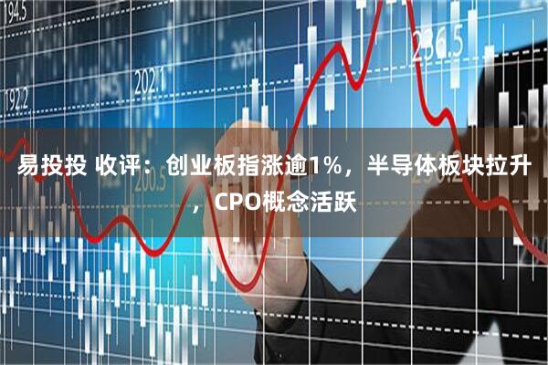 易投投 收评：创业板指涨逾1%，半导体板块拉升，CPO概念活跃