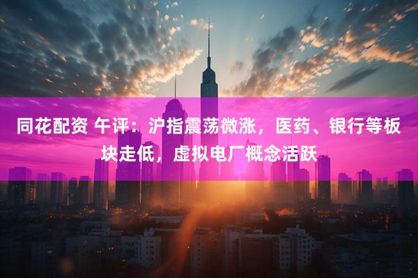 同花配资 午评：沪指震荡微涨，医药、银行等板块走低，虚拟电厂概念活跃