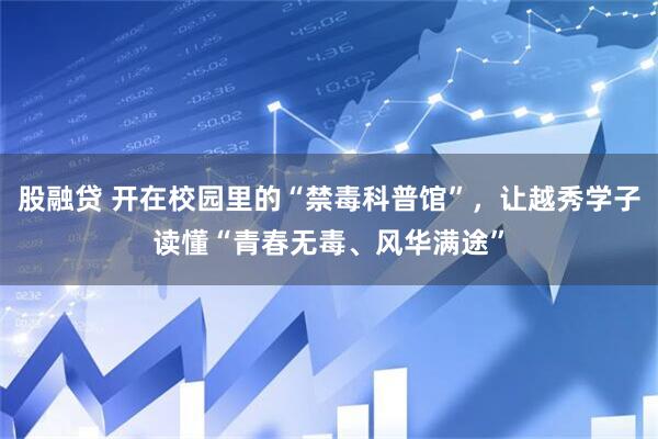 股融贷 开在校园里的“禁毒科普馆”，让越秀学子读懂“青春无毒、风华满途”