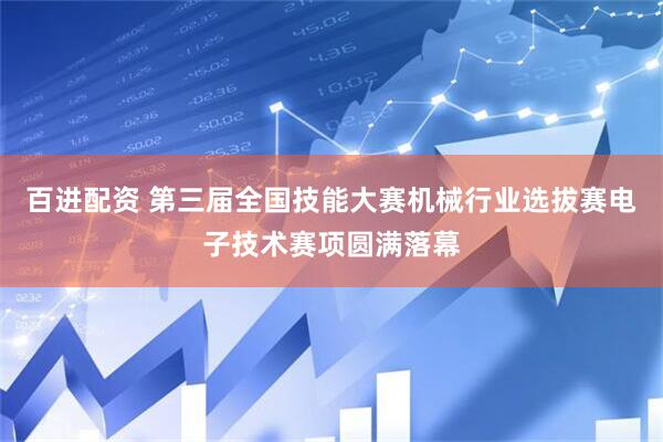 百进配资 第三届全国技能大赛机械行业选拔赛电子技术赛项圆满落幕