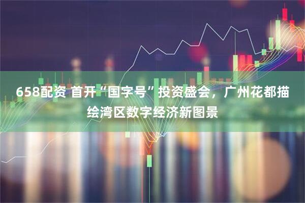 658配资 首开“国字号”投资盛会，广州花都描绘湾区数字经济新图景