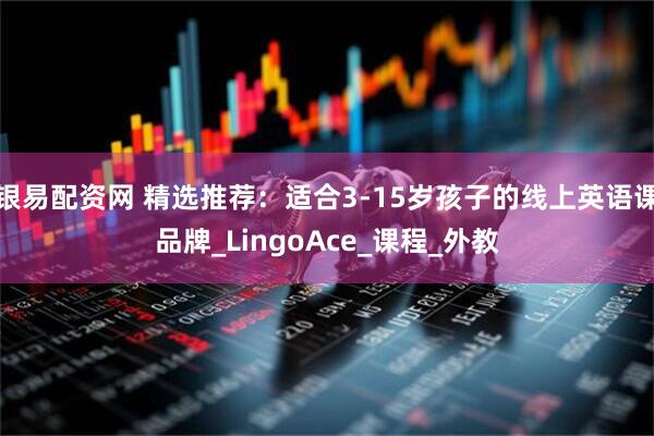 银易配资网 精选推荐：适合3-15岁孩子的线上英语课品牌_LingoAce_课程_外教