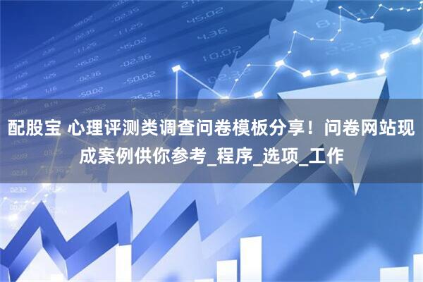 配股宝 心理评测类调查问卷模板分享！问卷网站现成案例供你参考_程序_选项_工作