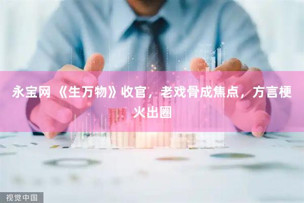永宝网 《生万物》收官，老戏骨成焦点，方言梗火出圈