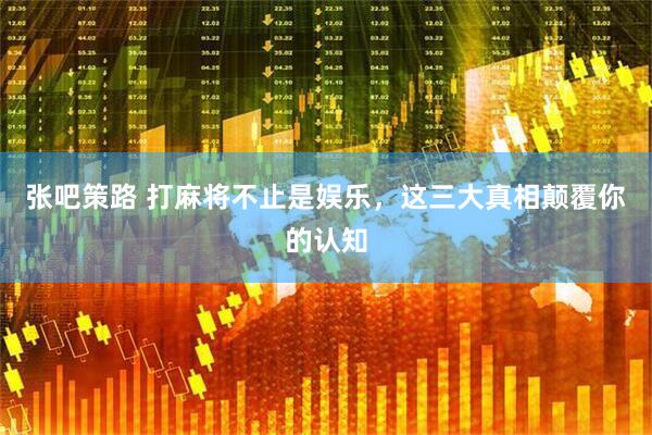 张吧策路 打麻将不止是娱乐，这三大真相颠覆你的认知