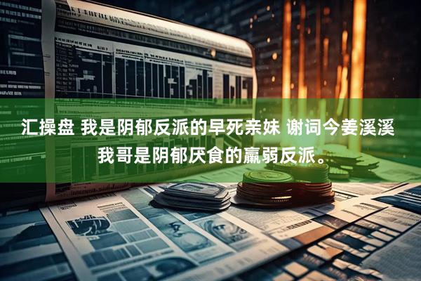 汇操盘 我是阴郁反派的早死亲妹 谢词今姜溪溪 我哥是阴郁厌食的羸弱反派。