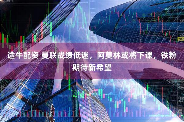 途牛配资 曼联战绩低迷，阿莫林或将下课，铁粉期待新希望