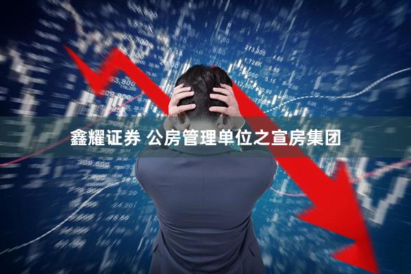 鑫耀证券 公房管理单位之宣房集团